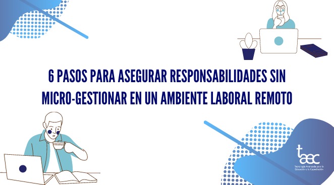 6 pasos para asegurar responsabilidades sin micro-gestionar en un ambiente laboral remoto